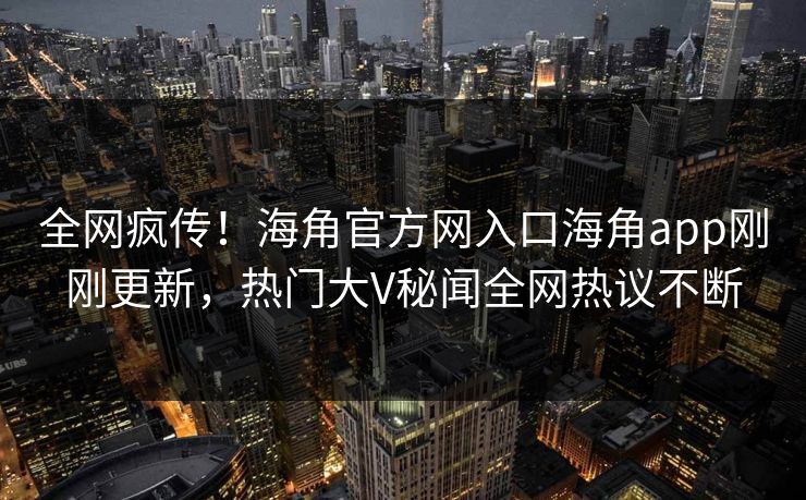 全网疯传！海角官方网入口海角app刚刚更新，热门大V秘闻全网热议不断