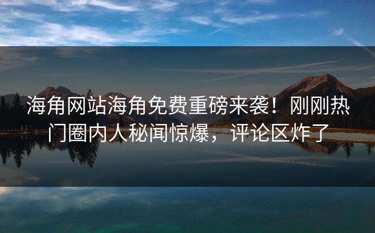 海角网站海角免费重磅来袭！刚刚热门圈内人秘闻惊爆，评论区炸了