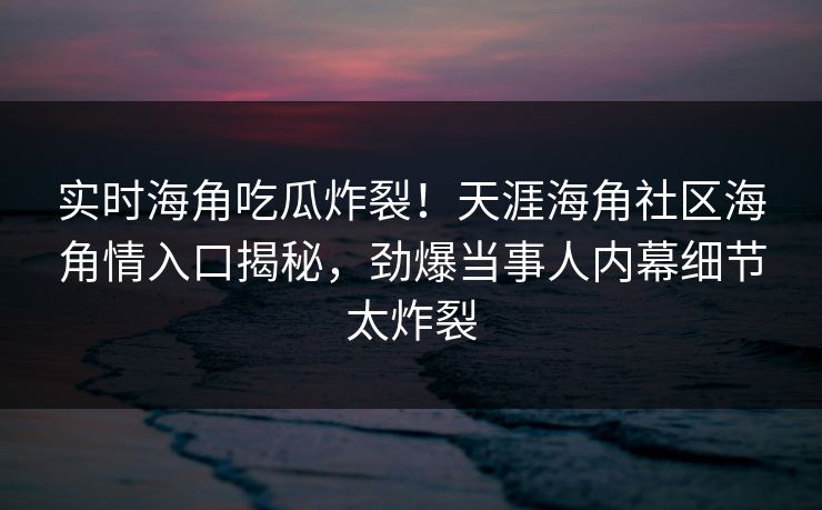 实时海角吃瓜炸裂！天涯海角社区海角情入口揭秘，劲爆当事人内幕细节太炸裂