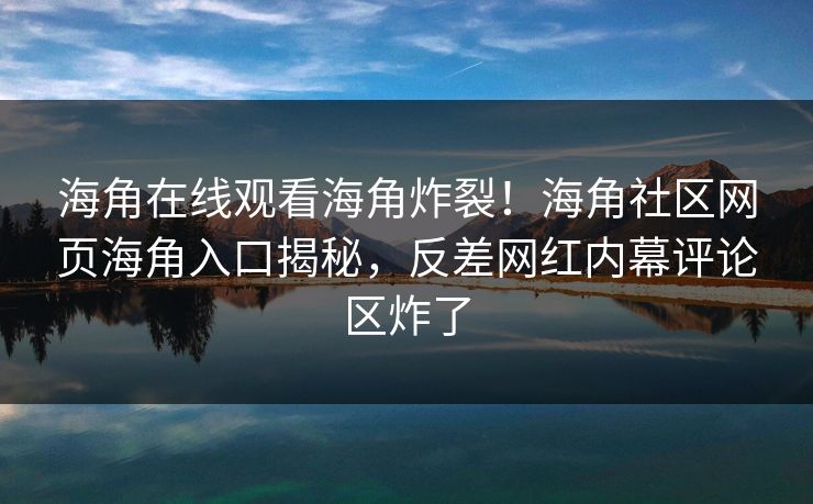 海角在线观看海角炸裂！海角社区网页海角入口揭秘，反差网红内幕评论区炸了
