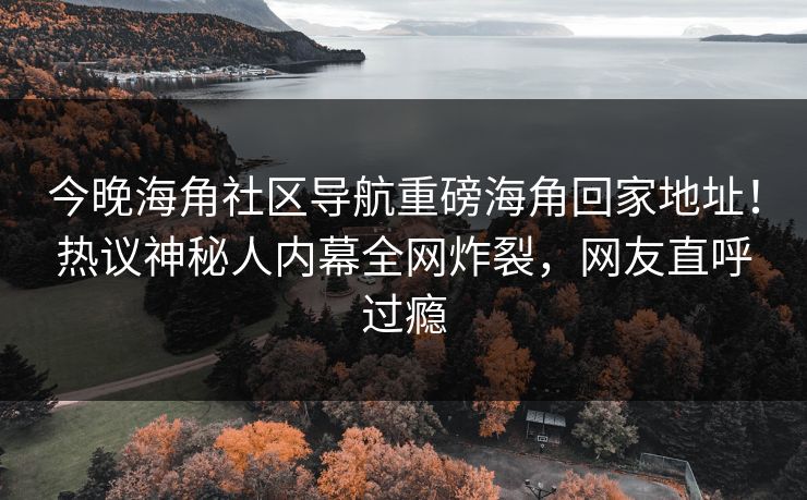 今晚海角社区导航重磅海角回家地址！热议神秘人内幕全网炸裂，网友直呼过瘾