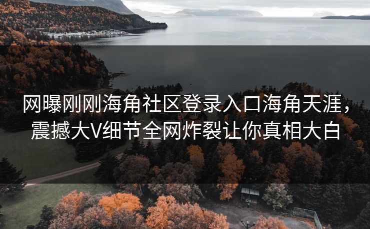 网曝刚刚海角社区登录入口海角天涯，震撼大V细节全网炸裂让你真相大白