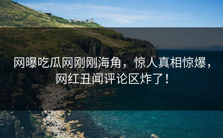 网曝吃瓜网刚刚海角，惊人真相惊爆，网红丑闻评论区炸了！