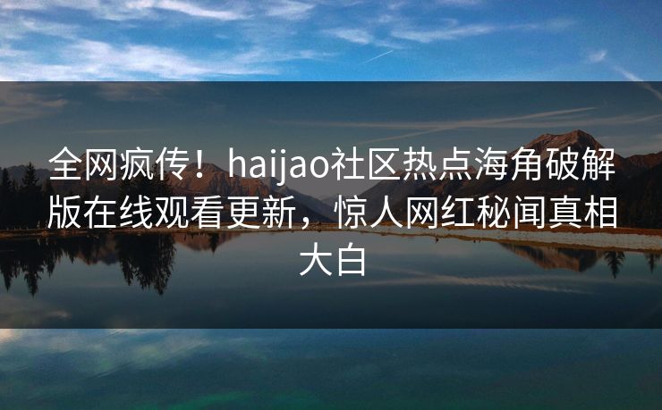 全网疯传！haijao社区热点海角破解版在线观看更新，惊人网红秘闻真相大白