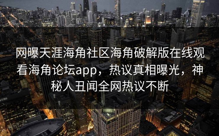 网曝天涯海角社区海角破解版在线观看海角论坛app，热议真相曝光，神秘人丑闻全网热议不断