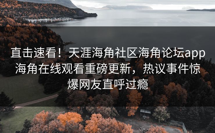 直击速看！天涯海角社区海角论坛app海角在线观看重磅更新，热议事件惊爆网友直呼过瘾