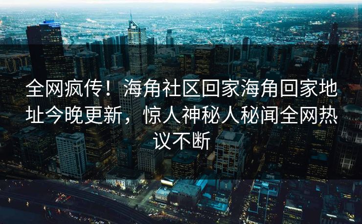 全网疯传！海角社区回家海角回家地址今晚更新，惊人神秘人秘闻全网热议不断