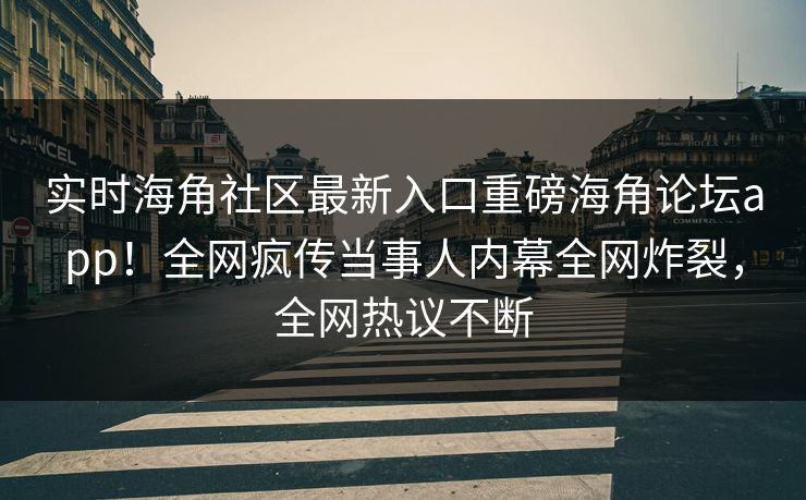 实时海角社区最新入口重磅海角论坛app！全网疯传当事人内幕全网炸裂，全网热议不断