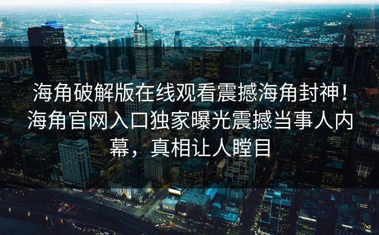 海角破解版在线观看震撼海角封神！海角官网入口独家曝光震撼当事人内幕，真相让人瞠目