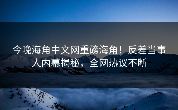 今晚海角中文网重磅海角！反差当事人内幕揭秘，全网热议不断