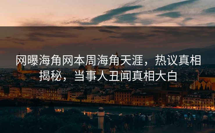 网曝海角网本周海角天涯，热议真相揭秘，当事人丑闻真相大白