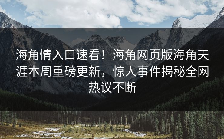 海角情入口速看！海角网页版海角天涯本周重磅更新，惊人事件揭秘全网热议不断