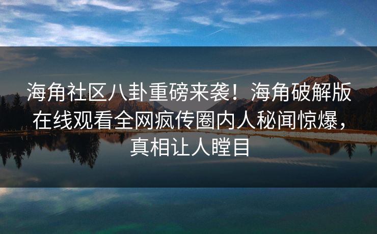 海角社区八卦重磅来袭！海角破解版在线观看全网疯传圈内人秘闻惊爆，真相让人瞠目