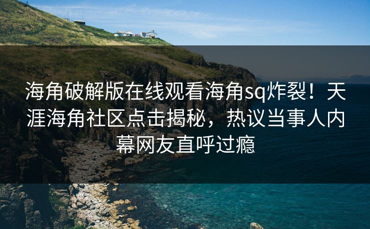 海角破解版在线观看海角sq炸裂！天涯海角社区点击揭秘，热议当事人内幕网友直呼过瘾