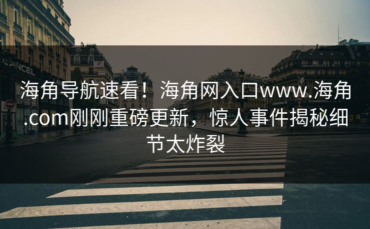 海角导航速看！海角网入口www.海角.com刚刚重磅更新，惊人事件揭秘细节太炸裂