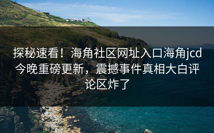 探秘速看！海角社区网址入口海角jcd今晚重磅更新，震撼事件真相大白评论区炸了