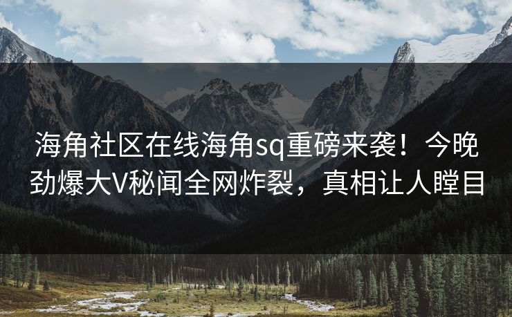 海角社区在线海角sq重磅来袭！今晚劲爆大V秘闻全网炸裂，真相让人瞠目