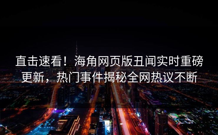 直击速看！海角网页版丑闻实时重磅更新，热门事件揭秘全网热议不断