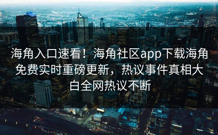 海角入口速看！海角社区app下载海角免费实时重磅更新，热议事件真相大白全网热议不断