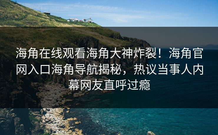海角在线观看海角大神炸裂！海角官网入口海角导航揭秘，热议当事人内幕网友直呼过瘾