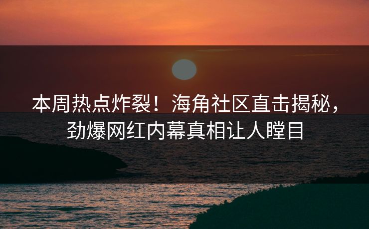 本周热点炸裂！海角社区直击揭秘，劲爆网红内幕真相让人瞠目