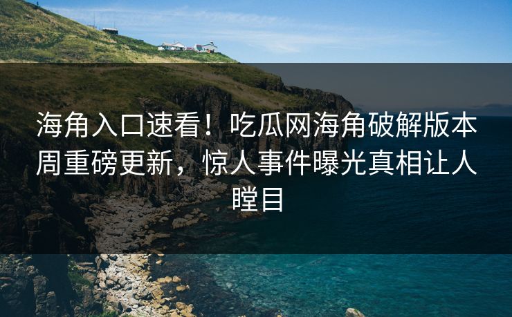 海角入口速看！吃瓜网海角破解版本周重磅更新，惊人事件曝光真相让人瞠目
