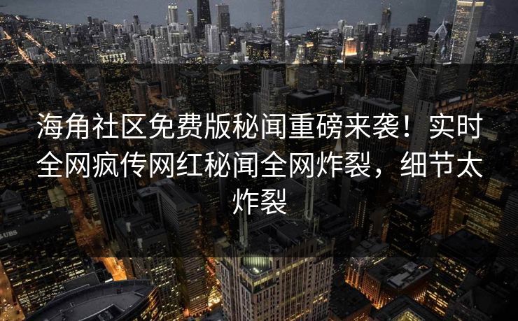 海角社区免费版秘闻重磅来袭！实时全网疯传网红秘闻全网炸裂，细节太炸裂
