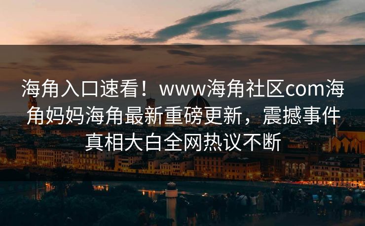 海角入口速看！www海角社区com海角妈妈海角最新重磅更新，震撼事件真相大白全网热议不断
