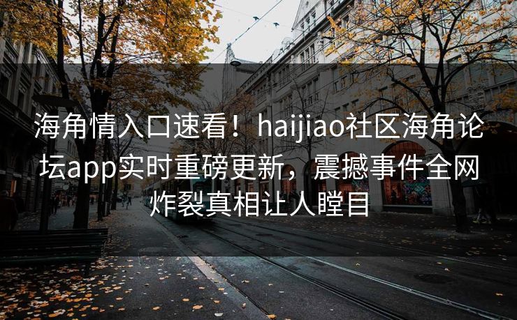 海角情入口速看！haijiao社区海角论坛app实时重磅更新，震撼事件全网炸裂真相让人瞠目