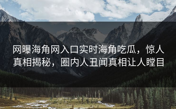 网曝海角网入口实时海角吃瓜，惊人真相揭秘，圈内人丑闻真相让人瞠目