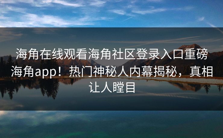 海角在线观看海角社区登录入口重磅海角app！热门神秘人内幕揭秘，真相让人瞠目