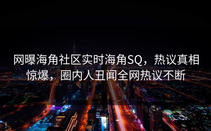 网曝海角社区实时海角SQ，热议真相惊爆，圈内人丑闻全网热议不断
