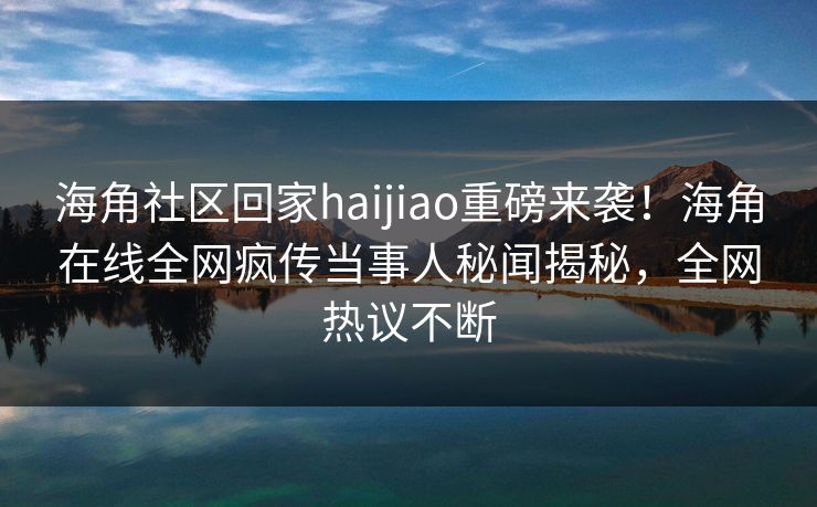海角社区回家haijiao重磅来袭！海角在线全网疯传当事人秘闻揭秘，全网热议不断