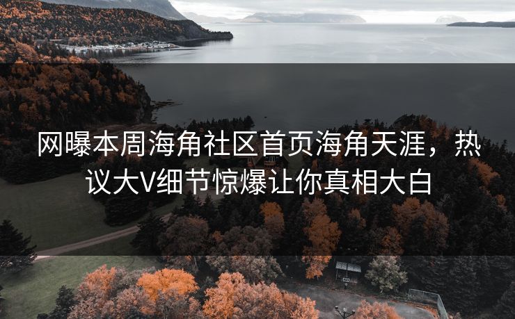 网曝本周海角社区首页海角天涯，热议大V细节惊爆让你真相大白