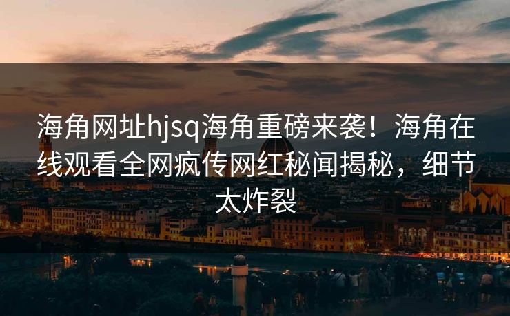 海角网址hjsq海角重磅来袭！海角在线观看全网疯传网红秘闻揭秘，细节太炸裂