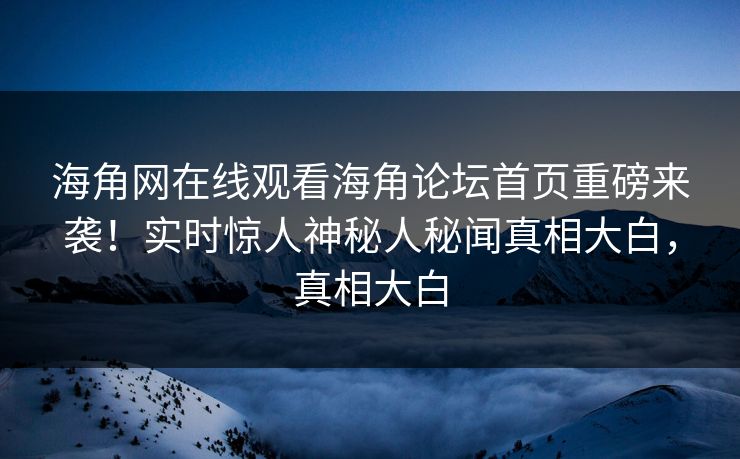 海角网在线观看海角论坛首页重磅来袭！实时惊人神秘人秘闻真相大白，真相大白