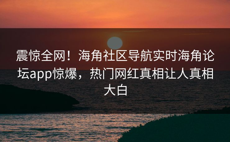 震惊全网！海角社区导航实时海角论坛app惊爆，热门网红真相让人真相大白
