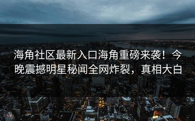 海角社区最新入口海角重磅来袭！今晚震撼明星秘闻全网炸裂，真相大白