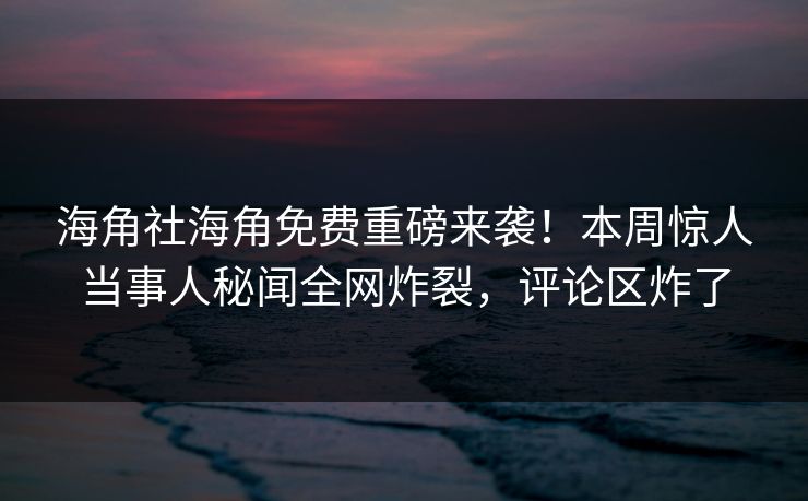 海角社海角免费重磅来袭！本周惊人当事人秘闻全网炸裂，评论区炸了