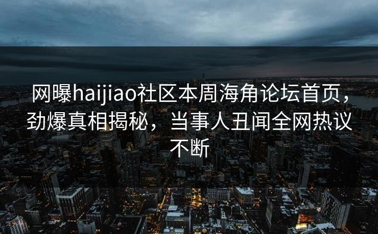 网曝haijiao社区本周海角论坛首页，劲爆真相揭秘，当事人丑闻全网热议不断