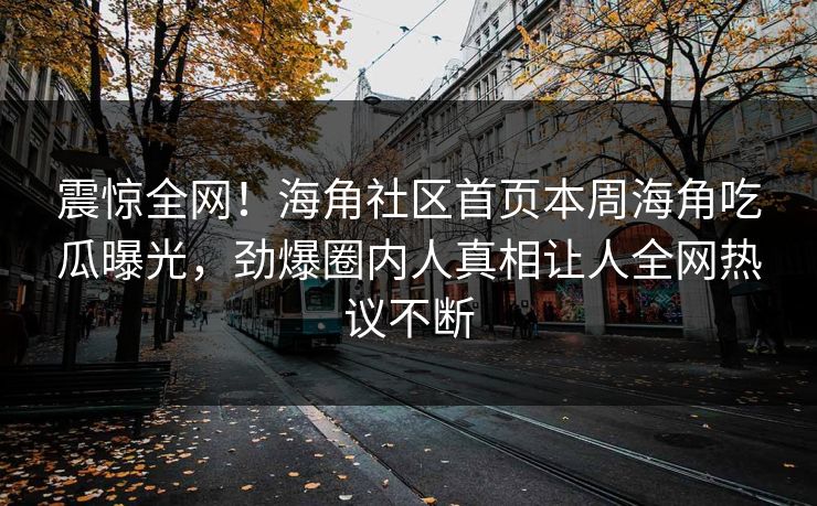 震惊全网！海角社区首页本周海角吃瓜曝光，劲爆圈内人真相让人全网热议不断
