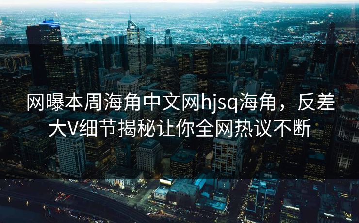 网曝本周海角中文网hjsq海角，反差大V细节揭秘让你全网热议不断