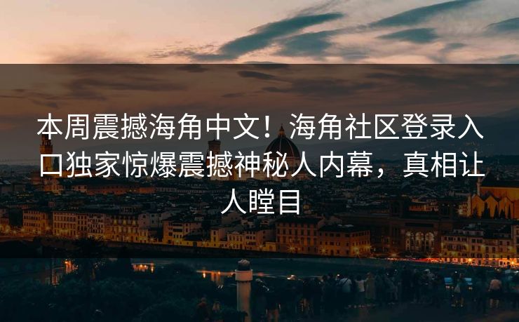 本周震撼海角中文！海角社区登录入口独家惊爆震撼神秘人内幕，真相让人瞠目