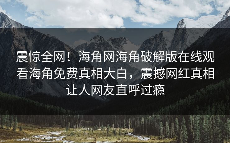 震惊全网！海角网海角破解版在线观看海角免费真相大白，震撼网红真相让人网友直呼过瘾