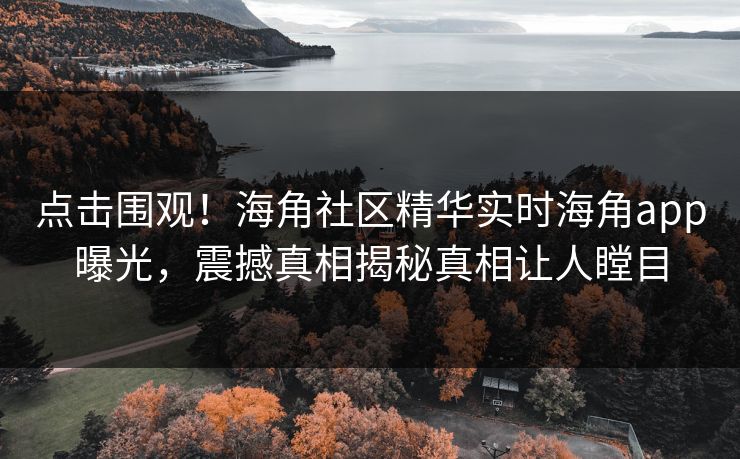 点击围观！海角社区精华实时海角app曝光，震撼真相揭秘真相让人瞠目