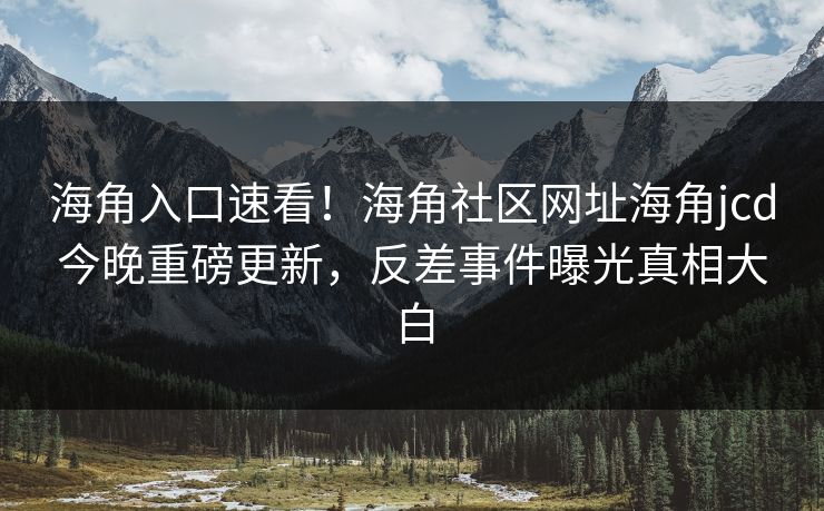 海角入口速看！海角社区网址海角jcd今晚重磅更新，反差事件曝光真相大白