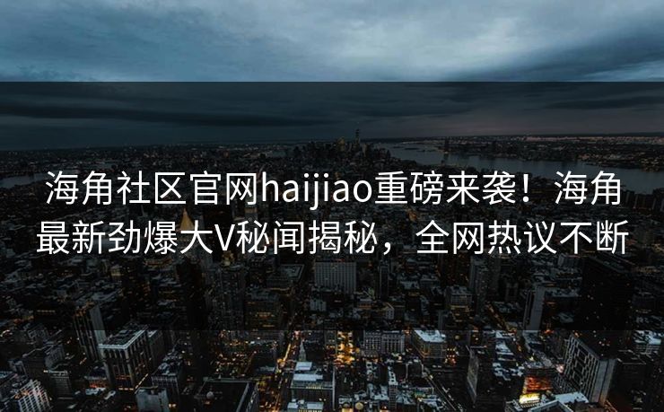 海角社区官网haijiao重磅来袭！海角最新劲爆大V秘闻揭秘，全网热议不断