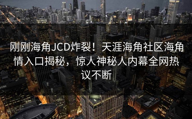 刚刚海角JCD炸裂！天涯海角社区海角情入口揭秘，惊人神秘人内幕全网热议不断