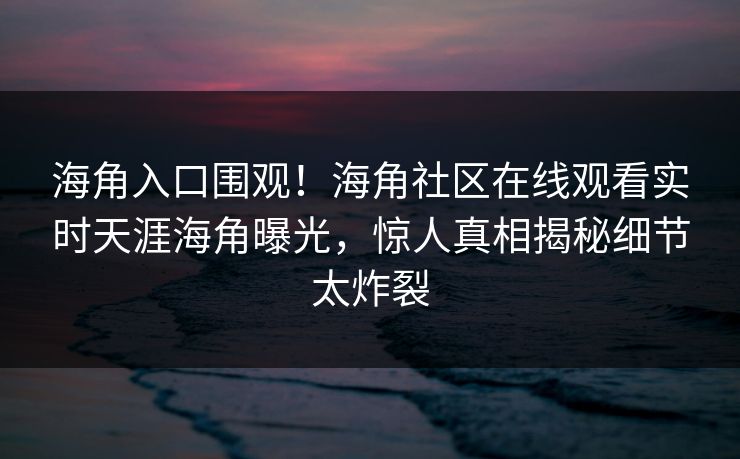海角入口围观！海角社区在线观看实时天涯海角曝光，惊人真相揭秘细节太炸裂