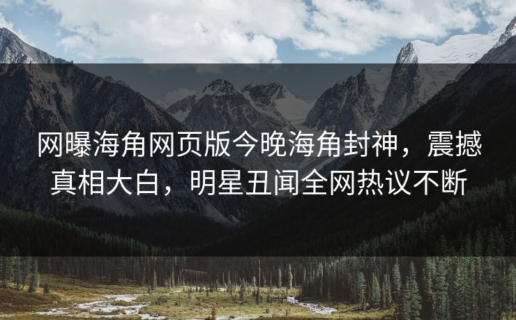 网曝海角网页版今晚海角封神，震撼真相大白，明星丑闻全网热议不断